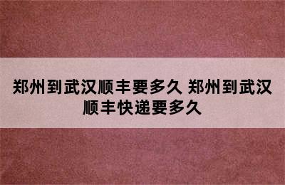 郑州到武汉顺丰要多久 郑州到武汉顺丰快递要多久